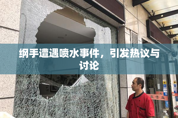 纲手遭遇喷水事件，引发热议与讨论