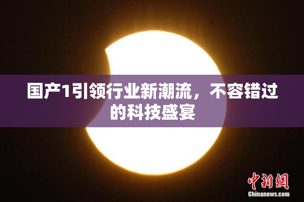 国产1引领行业新潮流，不容错过的科技盛宴