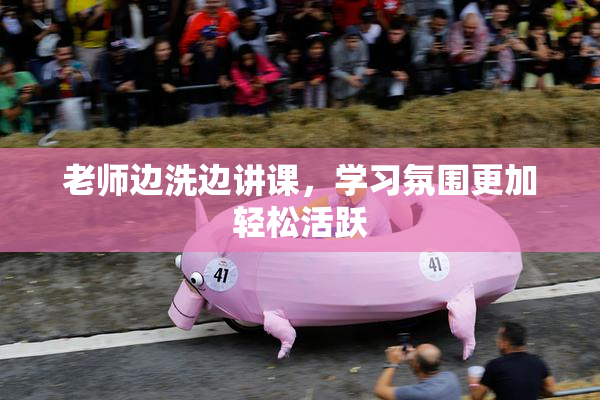 老师边洗边讲课，学习氛围更加轻松活跃