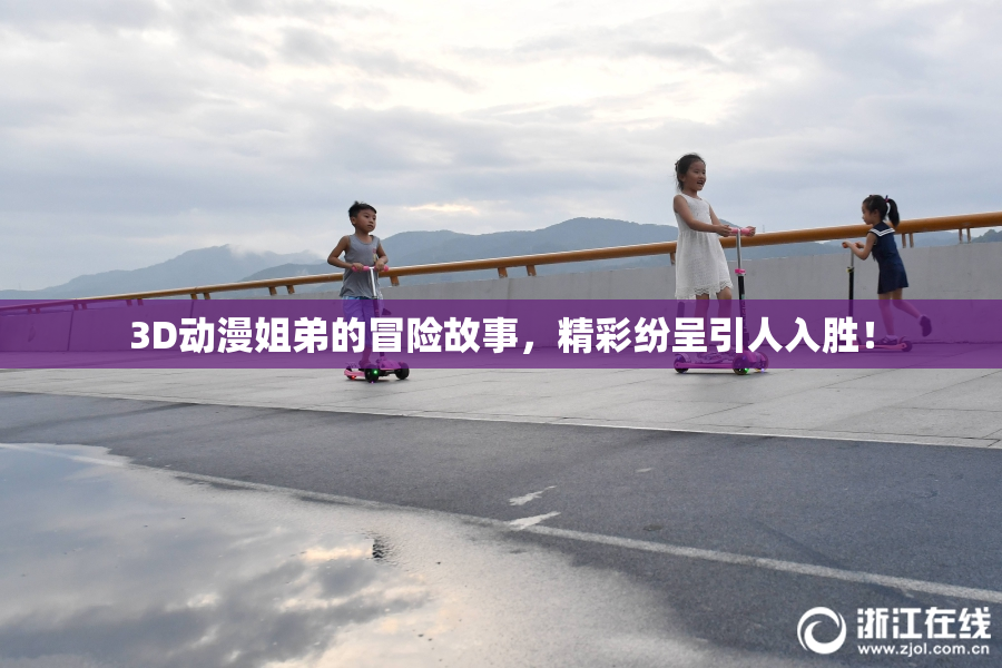 3D动漫姐弟的冒险故事，精彩纷呈引人入胜！