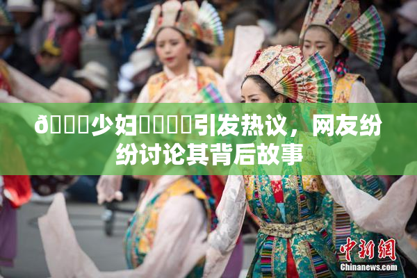 🔞少妇❌‌❌‌引发热议，网友纷纷讨论其背后故事