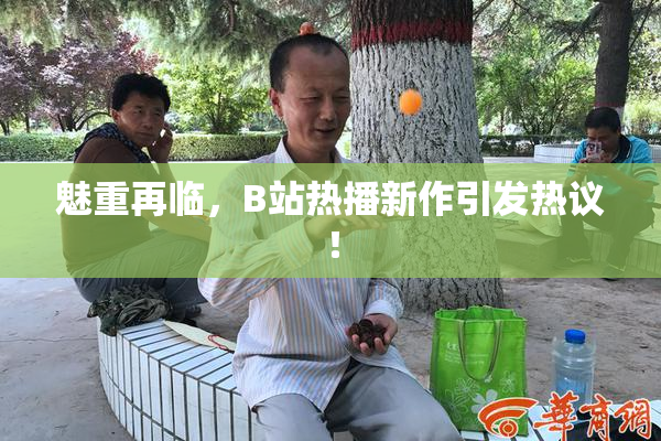 魅重再临，B站热播新作引发热议！