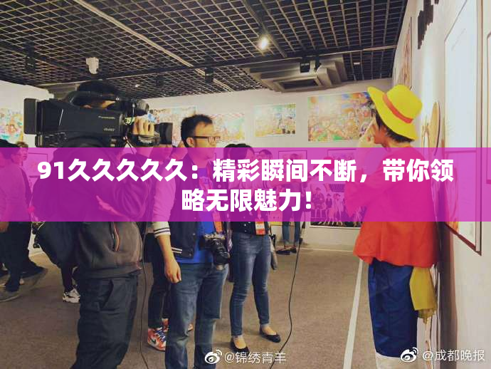 91久久久久久：精彩瞬间不断，带你领略无限魅力！