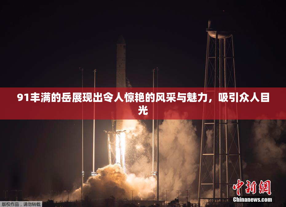 91丰满的岳展现出令人惊艳的风采与魅力，吸引众人目光
