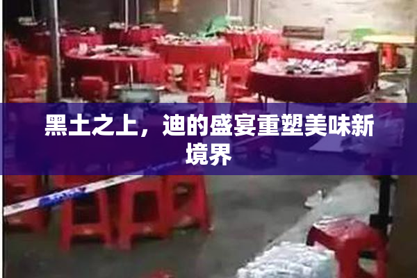 黑土之上，迪的盛宴重塑美味新境界