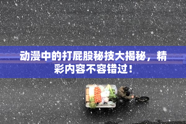 动漫中的打屁股秘技大揭秘，精彩内容不容错过！
