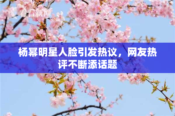 杨幂明星人脸引发热议，网友热评不断添话题