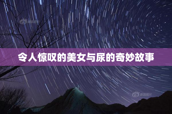 令人惊叹的美女与尿的奇妙故事