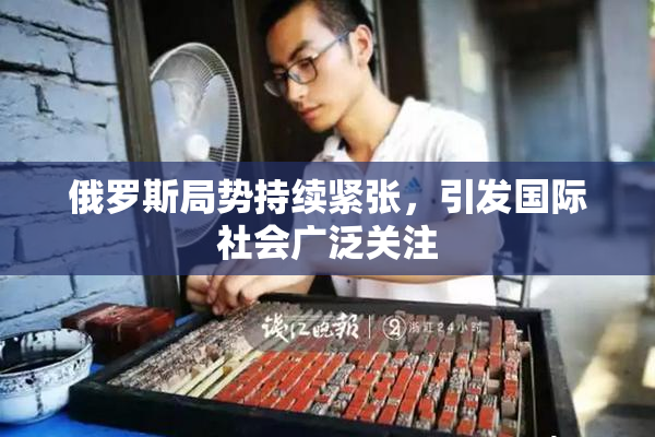 俄罗斯局势持续紧张，引发国际社会广泛关注