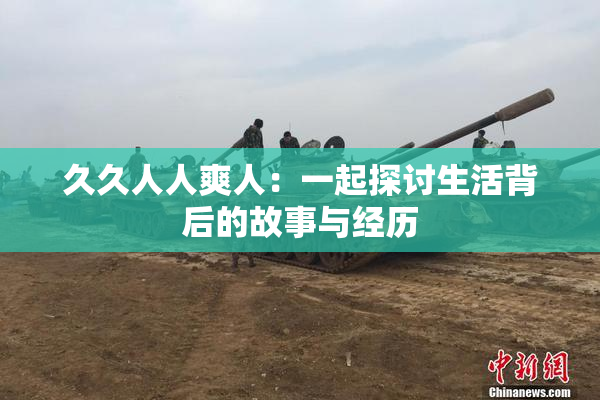 久久人人爽人：一起探讨生活背后的故事与经历