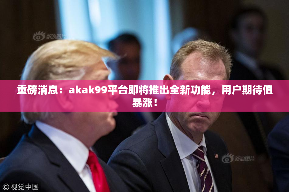 重磅消息：akak99平台即将推出全新功能，用户期待值暴涨！