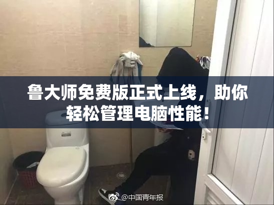 鲁大师免费版正式上线，助你轻松管理电脑性能！