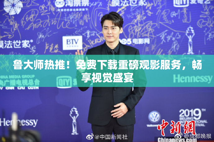 鲁大师热推！免费下载重磅观影服务，畅享视觉盛宴