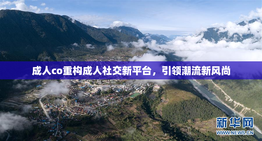 成人co重构成人社交新平台，引领潮流新风尚