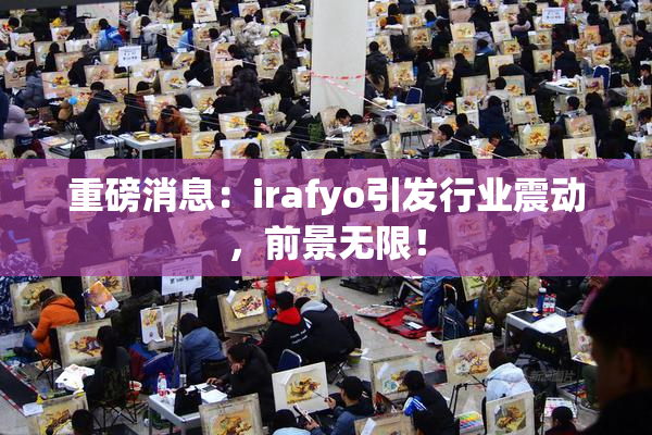 重磅消息：irafyo引发行业震动，前景无限！