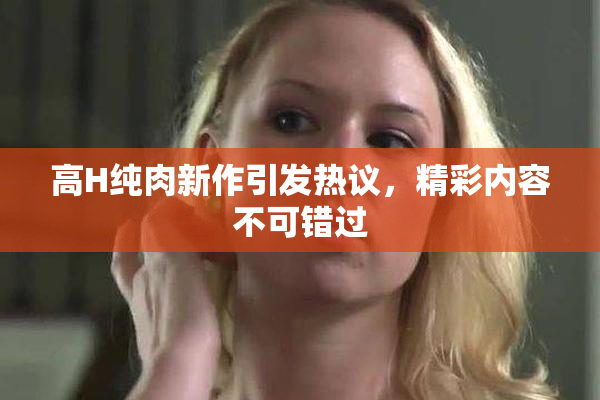 高H纯肉新作引发热议，精彩内容不可错过