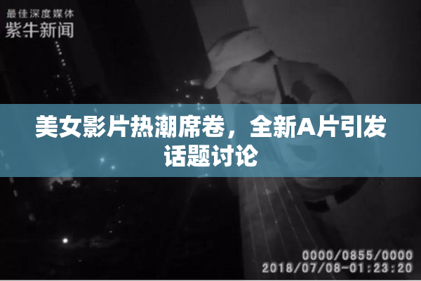 美女影片热潮席卷，全新A片引发话题讨论