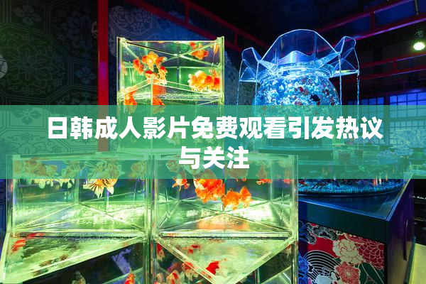日韩成人影片免费观看引发热议与关注