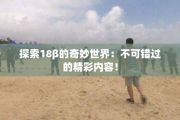探索18β的奇妙世界：不可错过的精彩内容！