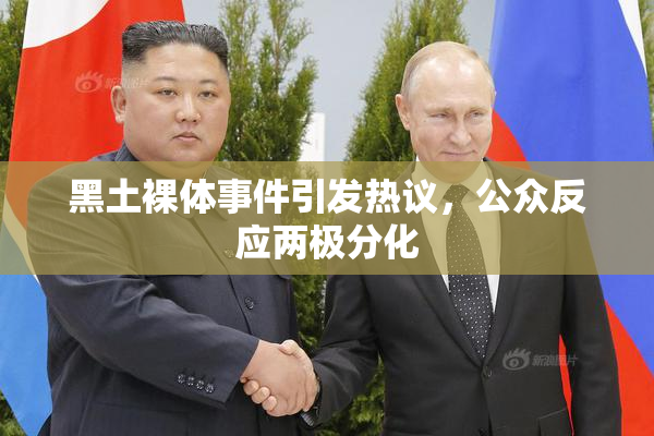 黑土裸体事件引发热议，公众反应两极分化