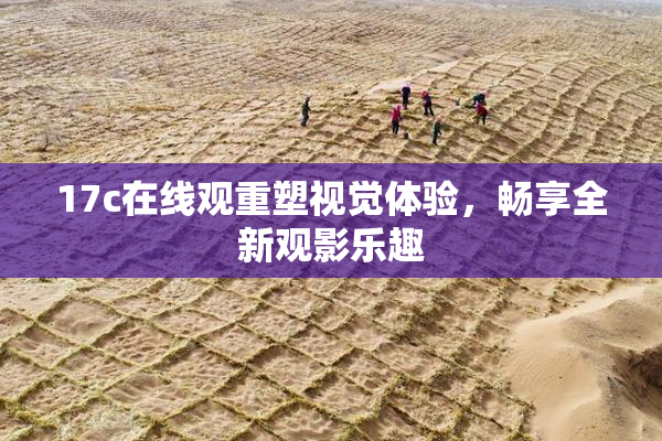 17c在线观重塑视觉体验，畅享全新观影乐趣