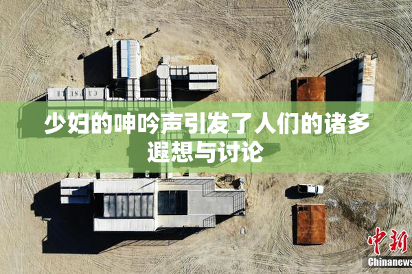 少妇的呻吟声引发了人们的诸多遐想与讨论
