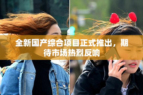 全新国产综合项目正式推出，期待市场热烈反响