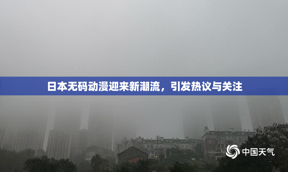 日本无码动漫迎来新潮流，引发热议与关注