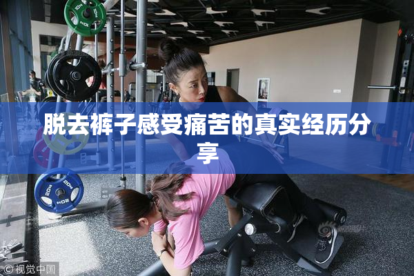 脱去裤子感受痛苦的真实经历分享