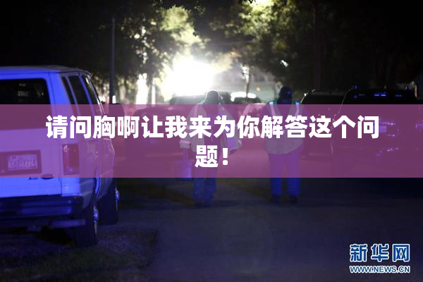 请问胸啊让我来为你解答这个问题！