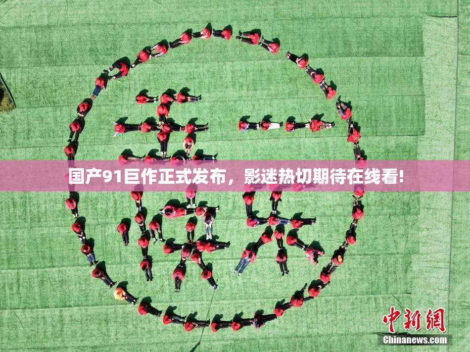 国产91巨作正式发布，影迷热切期待在线看!