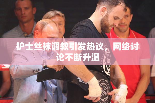 护士丝袜调教引发热议，网络讨论不断升温
