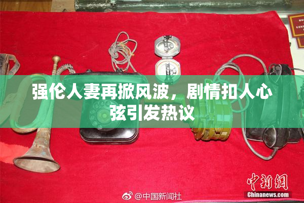 强伦人妻再掀风波，剧情扣人心弦引发热议