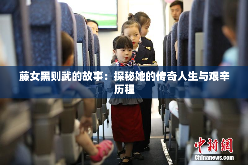 藤女黑则武的故事：探秘她的传奇人生与艰辛历程