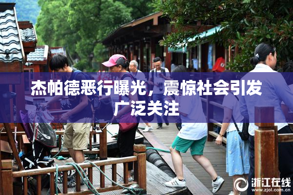 杰帕德恶行曝光，震惊社会引发广泛关注