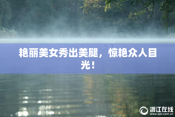艳丽美女秀出美腿，惊艳众人目光！