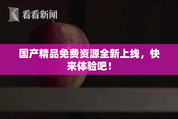 国产精品免费资源全新上线，快来体验吧！