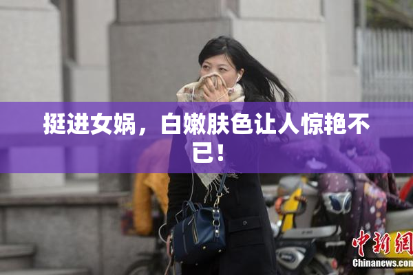 挺进女娲，白嫩肤色让人惊艳不已！