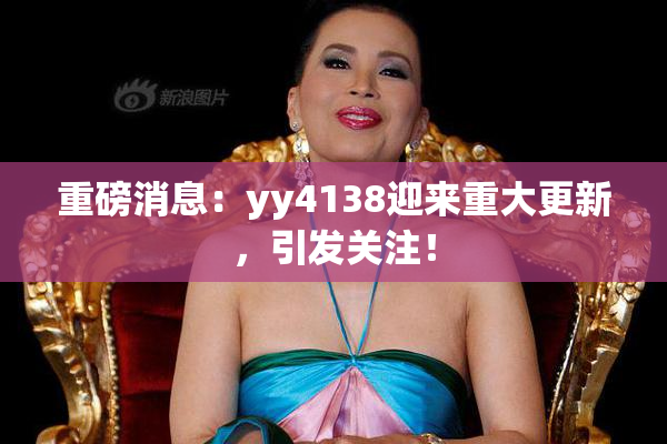 重磅消息：yy4138迎来重大更新，引发关注！