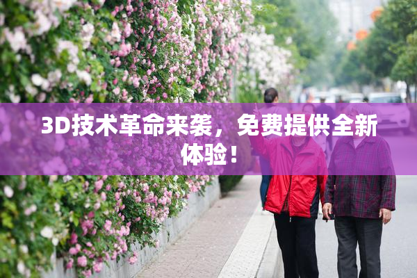 3D技术革命来袭，免费提供全新体验！