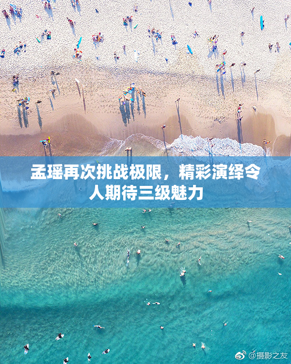孟瑶再次挑战极限，精彩演绎令人期待三级魅力