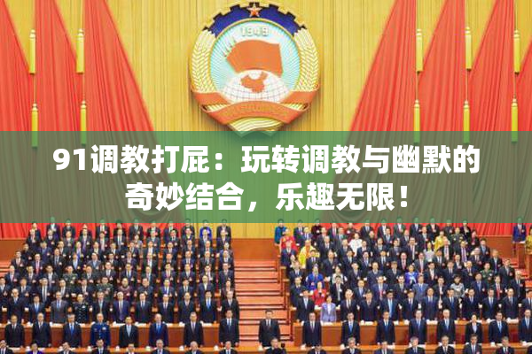 91调教打屁：玩转调教与幽默的奇妙结合，乐趣无限！