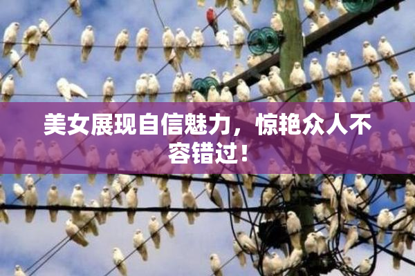 美女展现自信魅力，惊艳众人不容错过！