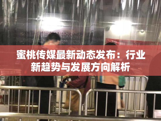 蜜桃传媒最新动态发布：行业新趋势与发展方向解析
