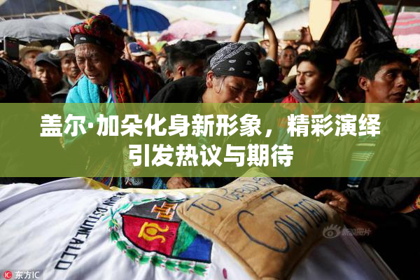 盖尔·加朵化身新形象，精彩演绎引发热议与期待