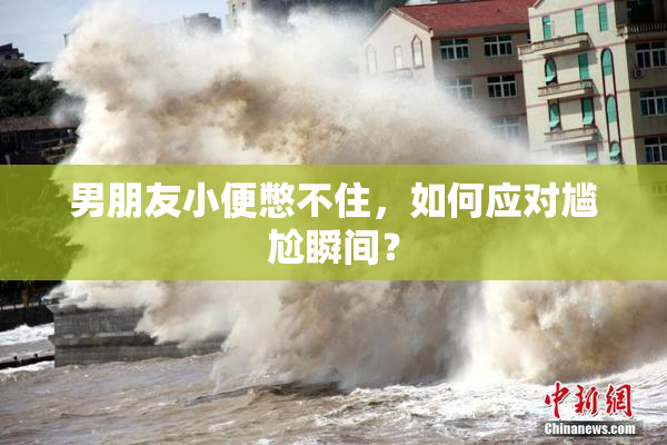 男朋友小便憋不住，如何应对尴尬瞬间？