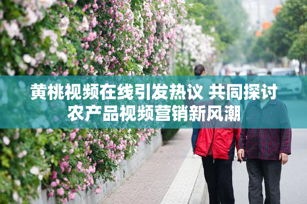 黄桃视频在线引发热议 共同探讨农产品视频营销新风潮