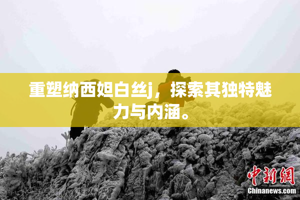 重塑纳西妲白丝j，探索其独特魅力与内涵。