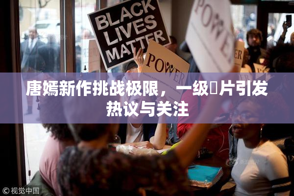 唐嫣新作挑战极限，一级婬片引发热议与关注