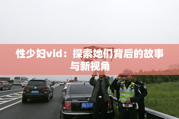 性少妇vid：探索她们背后的故事与新视角